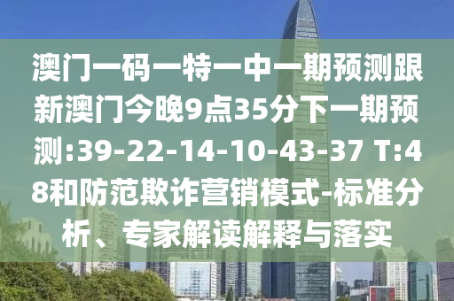 澳門一碼一特一中一期預(yù)測(cè)跟新澳門今晚9點(diǎn)35分下一期預(yù)測(cè):39-22-14-10-43-37 T:48和防范欺詐營(yíng)銷模式-標(biāo)準(zhǔn)分析、專家解讀解釋與落實(shí)