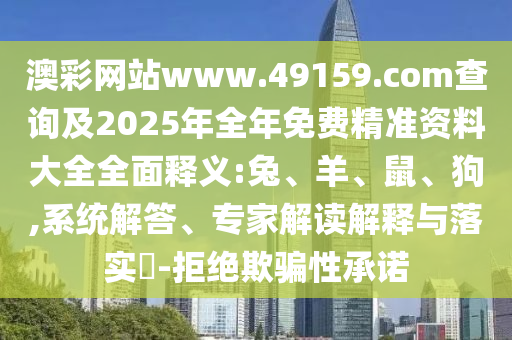 澳彩網(wǎng)站www.49159.соm查詢及2025年全年免費(fèi)精準(zhǔn)資料大全全面釋義:兔、羊、鼠、狗,系統(tǒng)解答、專家解讀解釋與落實(shí)?-拒絕欺騙性承諾