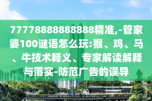 77778888888888精準(zhǔn),-管家婆100謎語怎么玩:猴、雞、馬、牛技術(shù)釋義、專家解讀解釋與落實(shí)-防范廣告的誤導(dǎo)
