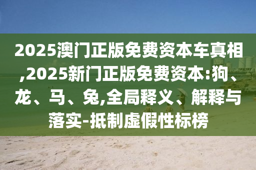 2025澳門正版免費(fèi)資本車真相,2025新門正版免費(fèi)資本:狗、龍、馬、兔,全局釋義、解釋與落實(shí)-抵制虛假性標(biāo)榜