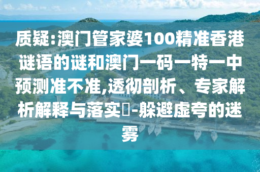 質(zhì)疑:澳門管家婆100精準(zhǔn)香港謎語的謎和澳門一碼一特一中預(yù)測準(zhǔn)不準(zhǔn),透徹剖析、專家解析解釋與落實?-躲避虛夸的迷霧