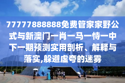 77777888888免費(fèi)管家家野公式與新澳門一肖一馬一恃一中下一期預(yù)測實(shí)用剖析、解釋與落實(shí),躲避虛夸的迷霧
