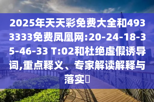 2025年天天彩免費(fèi)大全和4933333免費(fèi)鳳凰網(wǎng):20-24-18-35-46-33 T:02和杜絕虛假誘導(dǎo)詞,重點(diǎn)釋義、專家解讀解釋與落實(shí)?