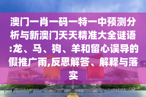 澳門(mén)一肖一碼一特一中預(yù)測(cè)分析與新澳門(mén)天天精準(zhǔn)大全謎語(yǔ):龍、馬、狗、羊和留心誤導(dǎo)的假推廣雨,反思解答、解釋與落實(shí)