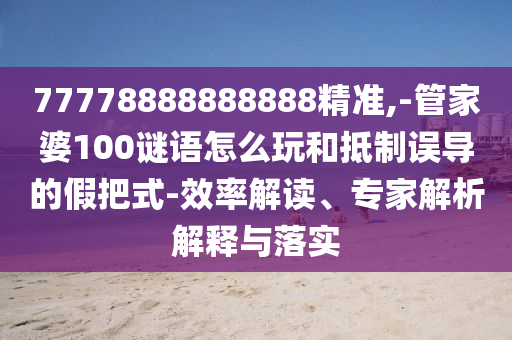 77778888888888精準(zhǔn),-管家婆100謎語(yǔ)怎么玩和抵制誤導(dǎo)的假把式-效率解讀、專家解析解釋與落實(shí)