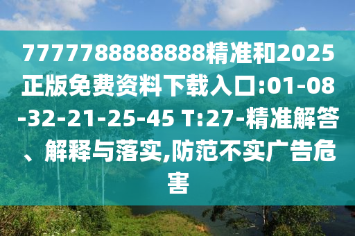 7777788888888精準(zhǔn)和2025正版免費資料下載入口:01-08-32-21-25-45 T:27-精準(zhǔn)解答、解釋與落實,防范不實廣告危害