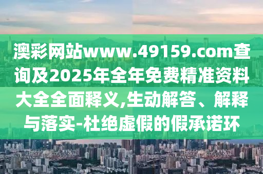 澳彩網(wǎng)站www.49159.соm查詢及2025年全年免費精準資料大全全面釋義,生動解答、解釋與落實-杜絕虛假的假承諾環(huán)