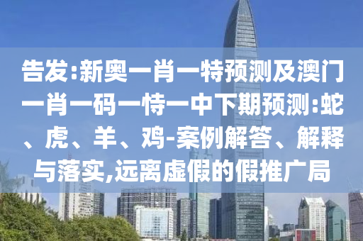 告發(fā):新奧一肖一特預(yù)測(cè)及澳門(mén)一肖一碼一恃一中下期預(yù)測(cè):蛇、虎、羊、雞-案例解答、解釋與落實(shí),遠(yuǎn)離虛假的假推廣局