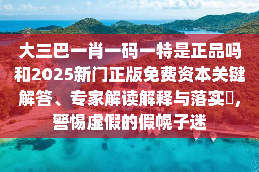 大三巴一肖一碼一特是正品嗎和2025新門正版免費(fèi)資本關(guān)鍵解答、專家解讀解釋與落實(shí)?,警惕虛假的假幌子迷