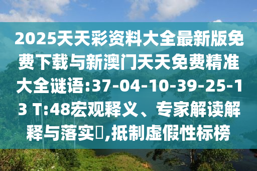 2025天天彩資料大全最新版免費(fèi)下載與新澳門天天免費(fèi)精準(zhǔn)大全謎語:37-04-10-39-25-13 T:48宏觀釋義、專家解讀解釋與落實(shí)?,抵制虛假性標(biāo)榜