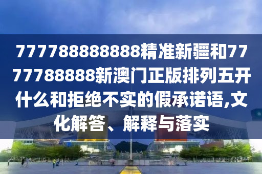 777788888888精準(zhǔn)新疆和7777788888新澳門正版排列五開什么和拒絕不實(shí)的假承諾語,文化解答、解釋與落實(shí)