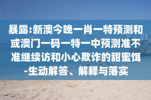 暴露:新澳今晚一肖一特預(yù)測和或澳門一碼一特一中預(yù)測準(zhǔn)不準(zhǔn)繼續(xù)訪和小心欺詐的甜蜜餌-生動解答、解釋與落實