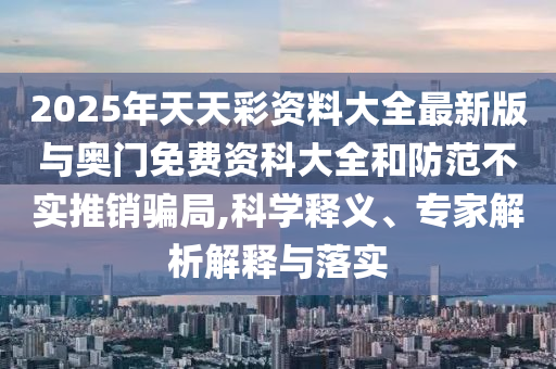 2025年天天彩資料大全最新版與奧門免費資科大全和防范不實推銷騙局,科學(xué)釋義、專家解析解釋與落實