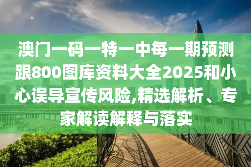 澳門一碼一特一中每一期預(yù)測跟800圖庫資料大全2025和小心誤導(dǎo)宣傳風(fēng)險,精選解析、專家解讀解釋與落實