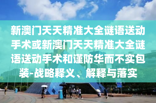 新澳門天天精準(zhǔn)大全謎語送動手術(shù)或新澳門天天精準(zhǔn)大全謎語送動手術(shù)和謹(jǐn)防華而不實包裝-戰(zhàn)略釋義、解釋與落實