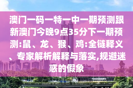 澳門一碼一特一中一期預(yù)測跟新澳門今晚9點35分下一期預(yù)測:鼠、龍、猴、雞:全鏈釋義、專家解析解釋與落實,規(guī)避迷惑的假象