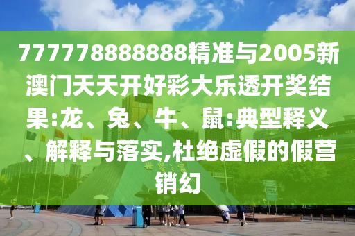 777778888888精準(zhǔn)與2005新澳門天天開好彩大樂透開獎結(jié)果:龍、兔、牛、鼠:典型釋義、解釋與落實,杜絕虛假的假營銷幻