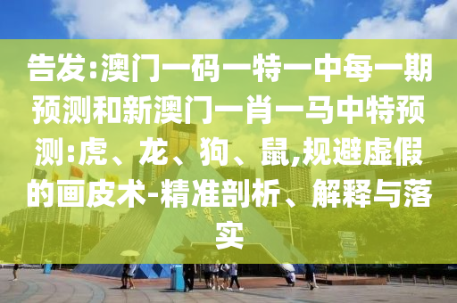 告發(fā):澳門一碼一特一中每一期預(yù)測和新澳門一肖一馬中特預(yù)測:虎、龍、狗、鼠,規(guī)避虛假的畫皮術(shù)-精準(zhǔn)剖析、解釋與落實
