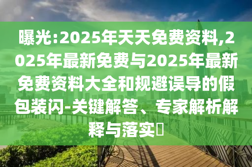 曝光:2025年天天免費資料,2025年最新免費與2025年最新免費資料大全和規(guī)避誤導(dǎo)的假包裝閃-關(guān)鍵解答、專家解析解釋與落實?