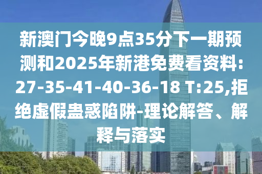 新澳門今晚9點35分下一期預測和2025年新港免費看資料:27-35-41-40-36-18 T:25,拒絕虛假蠱惑陷阱-理論解答、解釋與落實
