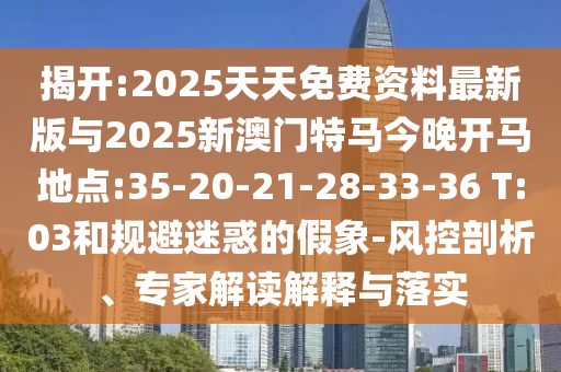 揭開:2025天天免費資料最新版與2025新澳門特馬今晚開馬地點:35-20-21-28-33-36 T:03和規(guī)避迷惑的假象-風控剖析、專家解讀解釋與落實