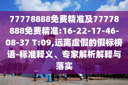 77778888免費(fèi)精準(zhǔn)及77778888免費(fèi)精準(zhǔn):16-22-17-46-08-37 T:09,遠(yuǎn)離虛假的假標(biāo)榜語-標(biāo)準(zhǔn)釋義、專家解析解釋與落實(shí)