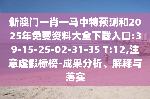 新澳門一肖一馬中特預(yù)測和2025年免費資料大全下載入口:39-15-25-02-31-35 T:12,注意虛假標(biāo)榜-成果分析、解釋與落實
