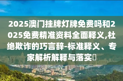 2025澳門掛牌燈牌免費嗎和2025免費精準(zhǔn)資料全面釋義,杜絕欺詐的巧言辭-標(biāo)準(zhǔn)釋義、專家解析解釋與落實?