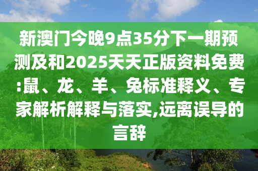 新澳門今晚9點35分下一期預測及和2025天天正版資料免費:鼠、龍、羊、兔標準釋義、專家解析解釋與落實,遠離誤導的言辭
