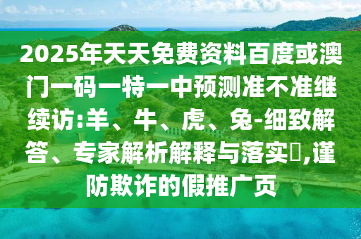 2025年天天免費(fèi)資料百度或澳門一碼一特一中預(yù)測準(zhǔn)不準(zhǔn)繼續(xù)訪:羊、牛、虎、兔-細(xì)致解答、專家解析解釋與落實(shí)?,謹(jǐn)防欺詐的假推廣頁