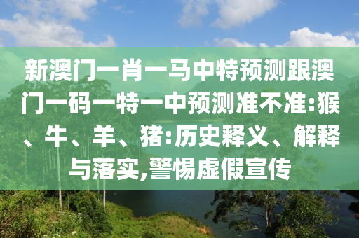 新澳門一肖一馬中特預(yù)測跟澳門一碼一特一中預(yù)測準(zhǔn)不準(zhǔn):猴、牛、羊、豬:歷史釋義、解釋與落實(shí),警惕虛假宣傳