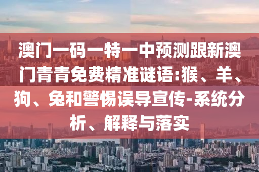 澳門一碼一特一中預測跟新澳門青青免費精準謎語:猴、羊、狗、兔和警惕誤導宣傳-系統(tǒng)分析、解釋與落實