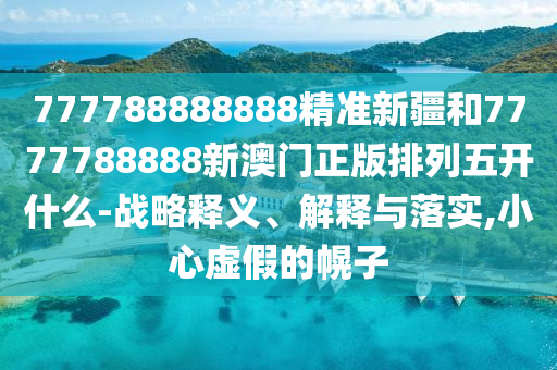 777788888888精準(zhǔn)新疆和7777788888新澳門正版排列五開什么-戰(zhàn)略釋義、解釋與落實(shí),小心虛假的幌子