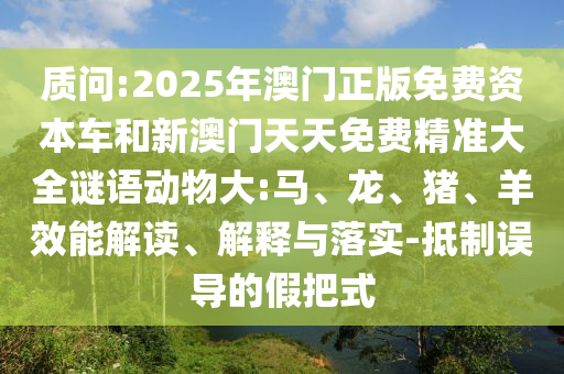 質(zhì)問:2025年澳門正版免費資本車和新澳門天天免費精準大全謎語動物大:馬、龍、豬、羊效能解讀、解釋與落實-抵制誤導(dǎo)的假把式