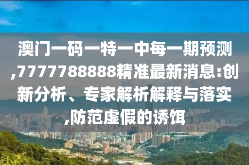 澳門一碼一特一中每一期預測,7777788888精準最新消息:創(chuàng)新分析、專家解析解釋與落實,防范虛假的誘餌