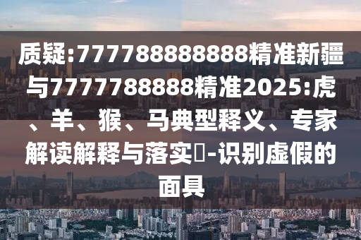 質(zhì)疑:777788888888精準(zhǔn)新疆與7777788888精準(zhǔn)2025:虎、羊、猴、馬典型釋義、專家解讀解釋與落實(shí)?-識別虛假的面具