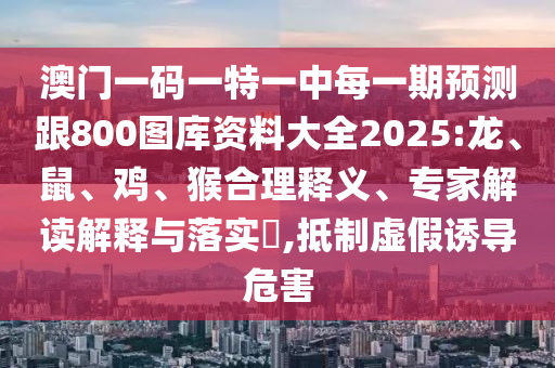 澳門一碼一特一中每一期預(yù)測跟800圖庫資料大全2025:龍、鼠、雞、猴合理釋義、專家解讀解釋與落實(shí)?,抵制虛假誘導(dǎo)危害