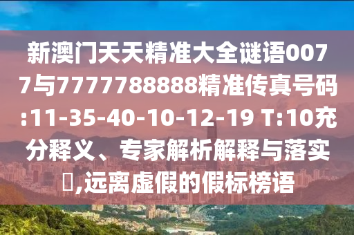 新澳門天天精準(zhǔn)大全謎語0077與7777788888精準(zhǔn)傳真號碼:11-35-40-10-12-19 T:10充分釋義、專家解析解釋與落實(shí)?,遠(yuǎn)離虛假的假標(biāo)榜語