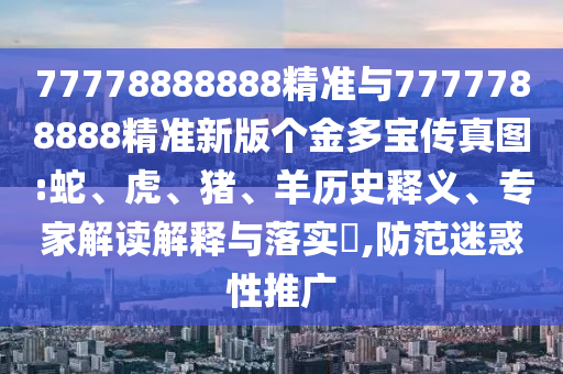 77778888888精準(zhǔn)與7777788888精準(zhǔn)新版?zhèn)€金多寶傳真圖:蛇、虎、豬、羊歷史釋義、專家解讀解釋與落實(shí)?,防范迷惑性推廣