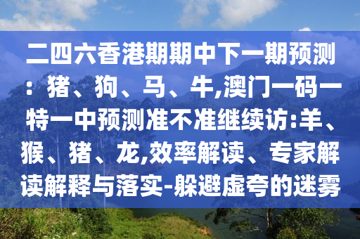 二四六香港期期中下一期預(yù)測：豬、狗、馬、牛,澳門一碼一特一中預(yù)測準(zhǔn)不準(zhǔn)繼續(xù)訪:羊、猴、豬、龍,效率解讀、專家解讀解釋與落實(shí)-躲避虛夸的迷霧