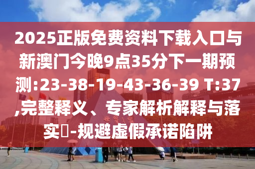 2025正版免費(fèi)資料下載入口與新澳門今晚9點(diǎn)35分下一期預(yù)測:23-38-19-43-36-39 T:37,完整釋義、專家解析解釋與落實(shí)?-規(guī)避虛假承諾陷阱