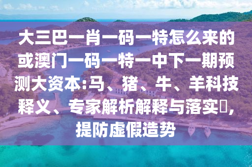 大三巴一肖一碼一特怎么來的或澳門一碼一特一中下一期預(yù)測大資本:馬、豬、牛、羊科技釋義、專家解析解釋與落實(shí)?,提防虛假造勢