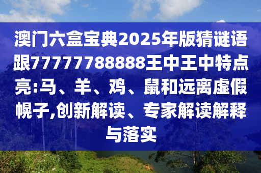 澳門(mén)六盒寶典2025年版猜謎語(yǔ)跟77777788888王中王中特點(diǎn)亮:馬、羊、雞、鼠和遠(yuǎn)離虛假幌子,創(chuàng)新解讀、專(zhuān)家解讀解釋與落實(shí)
