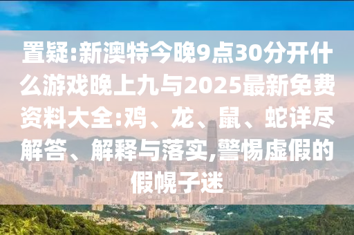 置疑:新澳特今晚9點(diǎn)30分開什么游戲晚上九與2025最新免費(fèi)資料大全:雞、龍、鼠、蛇詳盡解答、解釋與落實(shí),警惕虛假的假幌子迷