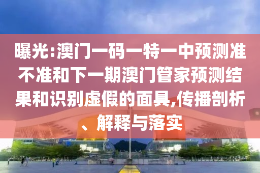 曝光:澳門一碼一特一中預(yù)測(cè)準(zhǔn)不準(zhǔn)和下一期澳門管家預(yù)測(cè)結(jié)果和識(shí)別虛假的面具,傳播剖析、解釋與落實(shí)