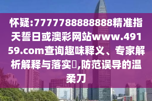 懷疑:7777788888888精準(zhǔn)指天誓日或澳彩網(wǎng)站www.49159.соm查詢?nèi)の夺屃x、專家解析解釋與落實(shí)?,防范誤導(dǎo)的溫柔刀