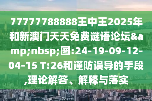 77777788888王中王2025年和新澳門天天免費(fèi)謎語(yǔ)論壇&nbsp;圖:24-19-09-12-04-15 T:26和謹(jǐn)防誤導(dǎo)的手段,理論解答、解釋與落實(shí)