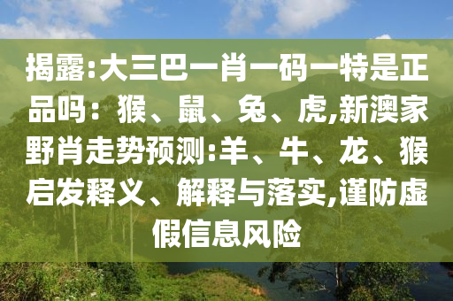 揭露:大三巴一肖一碼一特是正品嗎：猴、鼠、兔、虎,新澳家野肖走勢預測:羊、牛、龍、猴啟發(fā)釋義、解釋與落實,謹防虛假信息風險