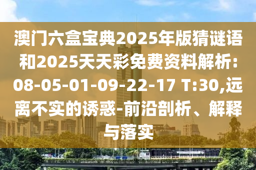 澳門六盒寶典2025年版猜謎語(yǔ)和2025天天彩免費(fèi)資料解析:08-05-01-09-22-17 T:30,遠(yuǎn)離不實(shí)的誘惑-前沿剖析、解釋與落實(shí)