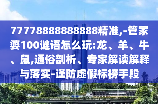 77778888888888精準(zhǔn),-管家婆100謎語怎么玩:龍、羊、牛、鼠,通俗剖析、專家解讀解釋與落實(shí)-謹(jǐn)防虛假標(biāo)榜手段